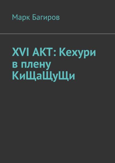 Книга XVI АКТ: Кехури в плену КиЩаЩуЩи (Марк Багиров)